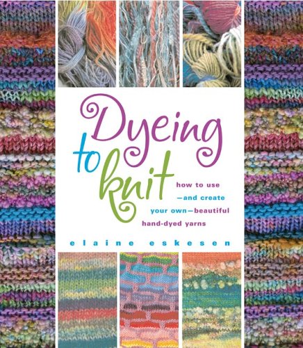 Dyeing to Knit: How to Use--and Create Your Own--Beautiful Hand-dyed Yarns by Elaine Eskesen